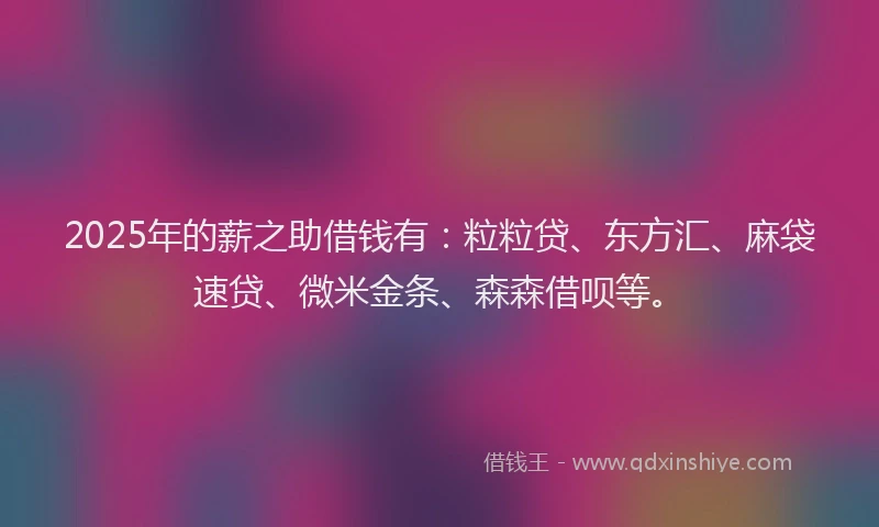 2025年的薪之助借钱有:粒粒贷、东方汇、麻袋速贷、微米金条、森森借呗等。