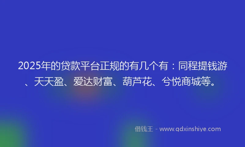2025年的贷款平台正规的有几个有:同程提钱游、天天盈、爱达财富、葫芦花、兮悦商城等。