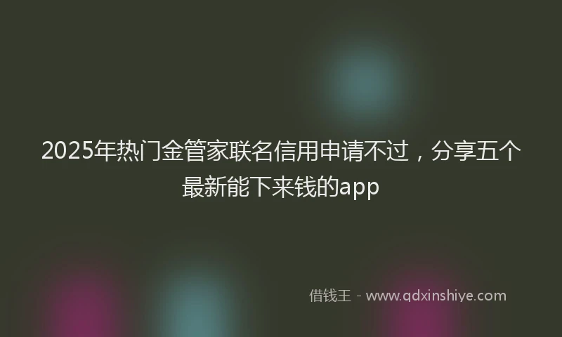 2025年热门金管家联名信用申请不过,分享五个最新能下来钱的app