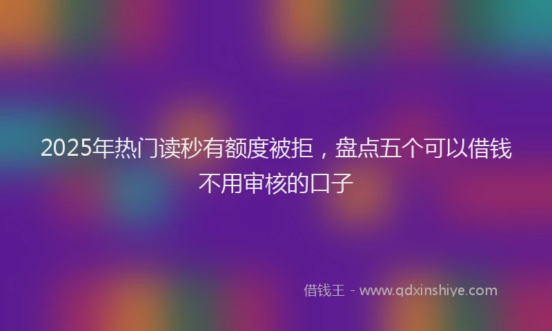 2025年热门读秒有额度被拒，盘点五个可以借钱不用审核的口子