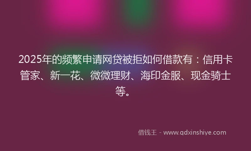 2025年的频繁申请网贷被拒如何借款有：信用卡管家、新一花、微微理财、海印金服、现金骑士等。