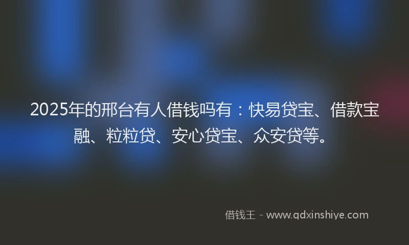 2025年的邢台有人借钱吗有：快易贷宝、借款宝融、粒粒贷、安心贷宝、众安贷等。