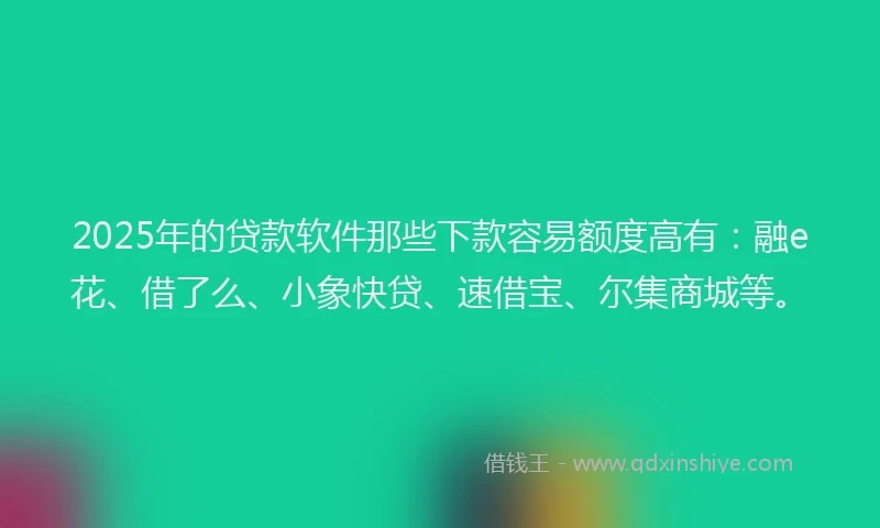 2025年的贷款软件那些下款容易额度高有:融e花、借了么、小象快贷、速借宝、尔集商城等。