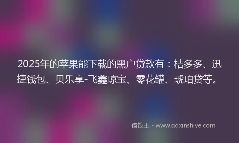 2025年的苹果能下载的黑户贷款有：桔多多、迅捷钱包、贝乐享-飞鑫琼宝、零花罐、琥珀贷等。