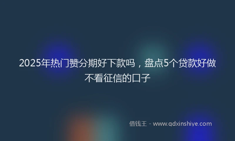 2025年热门赞分期好下款吗，盘点5个贷款好做不看征信的口子