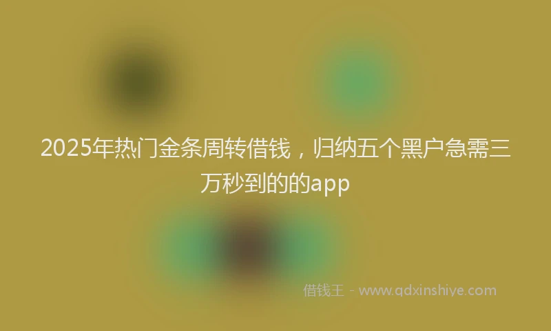 2025年热门金条周转借钱，归纳五个黑户急需三万秒到的的app