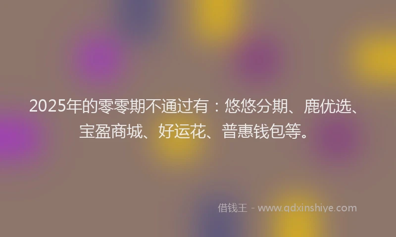 2025年的零零期不通过有:悠悠分期、鹿优选、宝盈商城、好运花、普惠钱包等。