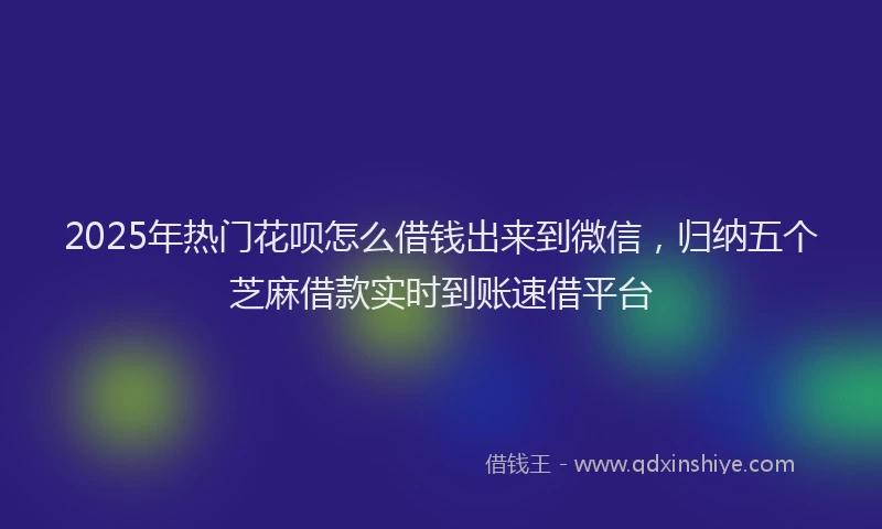 2025年热门花呗怎么借钱出来到微信，归纳五个芝麻借款实时到账速借平台