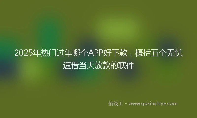 2025年热门过年哪个APP好下款,概括五个无忧速借当天放款的软件
