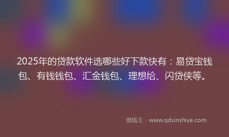 2025年的贷款软件选哪些好下款快有:易贷宝钱包、有钱钱包、汇金钱包、理想给、闪贷侠等。