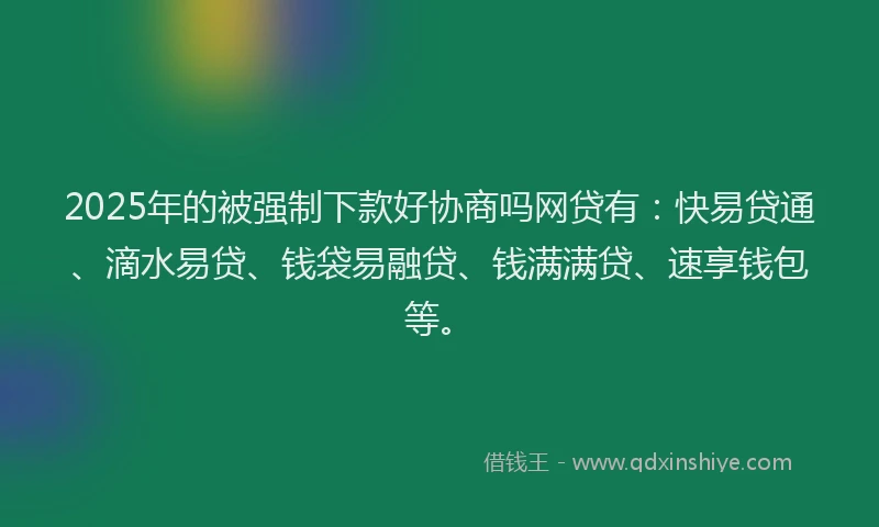 2025年的被强制下款好协商吗网贷有:快易贷通、滴水易贷、钱袋易融贷、钱满满贷、速享钱包等。