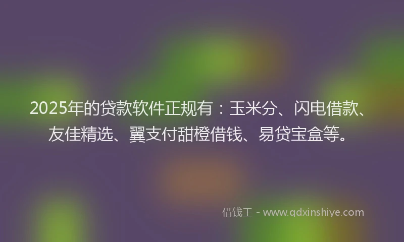 2025年的贷款软件正规有：玉米分、闪电借款、友佳精选、翼支付甜橙借钱、易贷宝盒等。