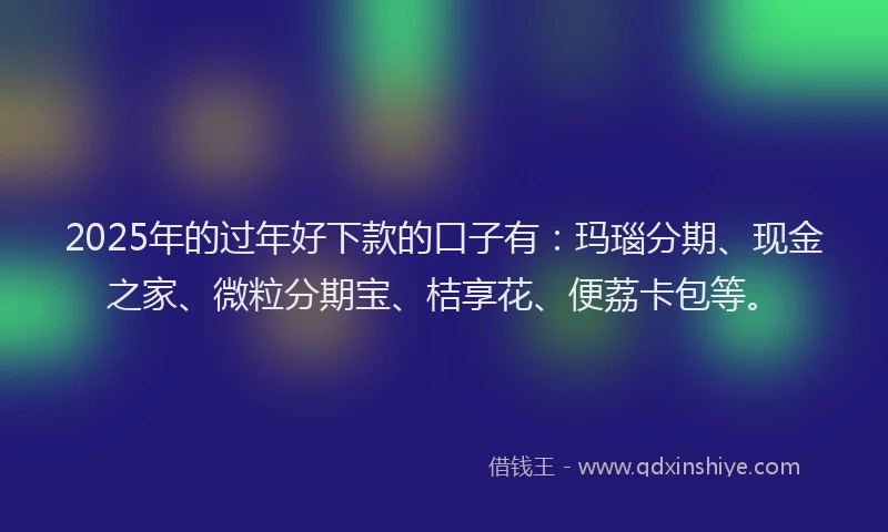 2025年的过年好下款的口子有:玛瑙分期、现金之家、微粒分期宝、桔享花、便荔卡包等。