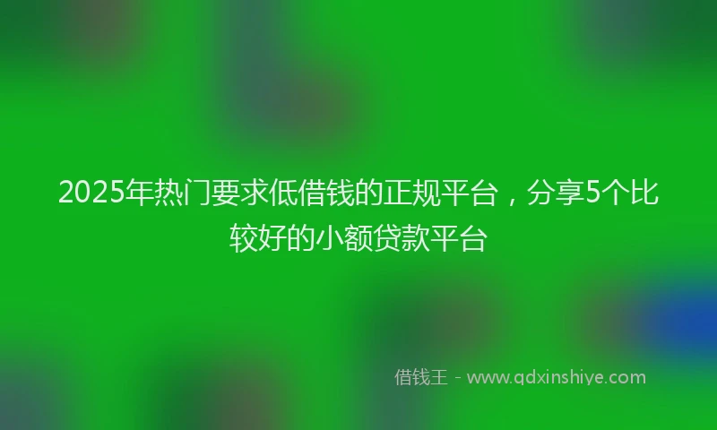 2025年热门要求低借钱的正规平台,分享5个比较好的小额贷款平台