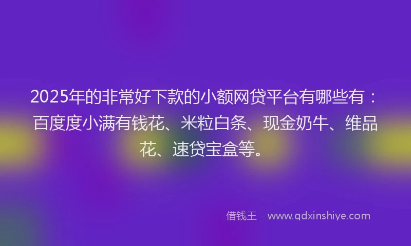 2025年的非常好下款的小额网贷平台有哪些有：百度度小满有钱花、米粒白条、现金奶牛、维品花、速贷宝盒等。