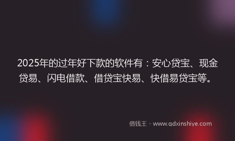 2025年的过年好下款的软件有：安心贷宝、现金贷易、闪电借款、借贷宝快易、快借易贷宝等。