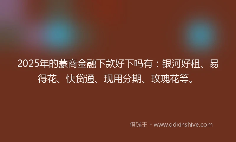 2025年的蒙商金融下款好下吗有：银河好租、易得花、快贷通、现用分期、玫瑰花等。