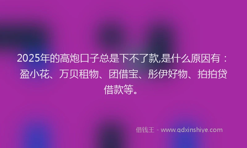 2025年的高炮口子总是下不了款,是什么原因有:盈小花、万贝租物、团借宝、彤伊好物、拍拍贷借款等。