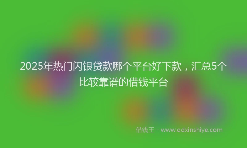 2025年热门闪银贷款哪个平台好下款，汇总5个比较靠谱的借钱平台