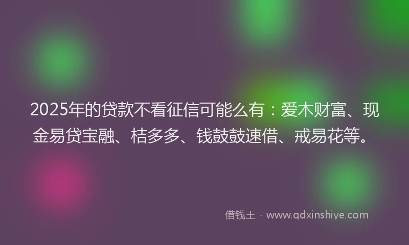 2025年的贷款不看征信可能么有:爱木财富、现金易贷宝融、桔多多、钱鼓鼓速借、戒易花等。