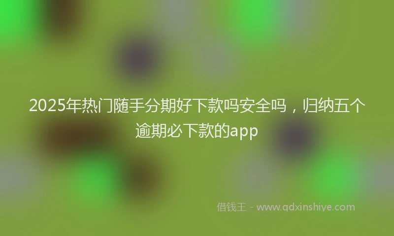 2025年热门随手分期好下款吗安全吗，归纳五个逾期必下款的app