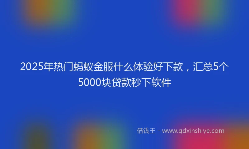 2025年热门蚂蚁金服什么体验好下款，汇总5个5000块贷款秒下软件