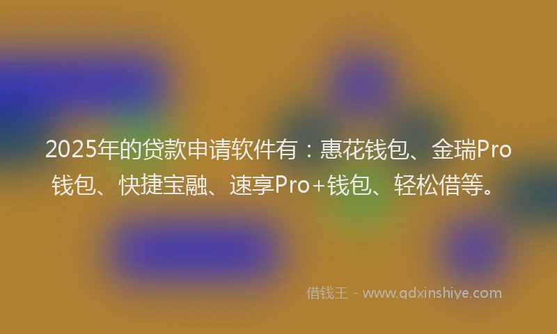 2025年的贷款申请软件有:惠花钱包、金瑞Pro钱包、快捷宝融、速享Pro+钱包、轻松借等。