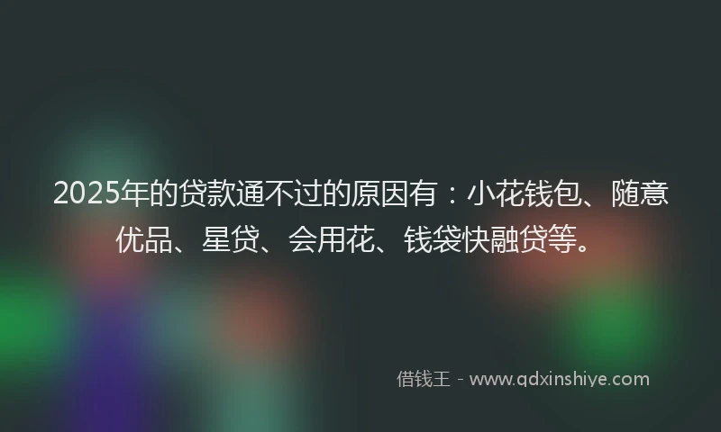 2025年的贷款通不过的原因有:小花钱包、随意优品、星贷、会用花、钱袋快融贷等。