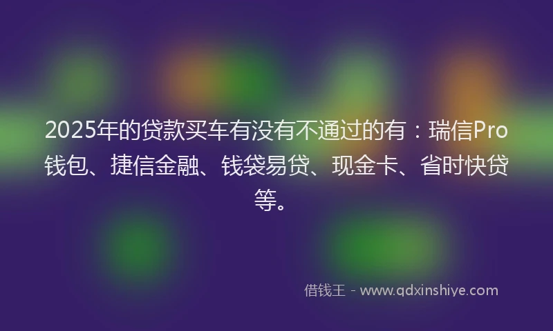 2025年的贷款买车有没有不通过的有:瑞信Pro钱包、捷信金融、钱袋易贷、现金卡、省时快贷等。