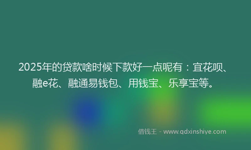 2025年的贷款啥时候下款好一点呢有:宜花呗、融e花、融通易钱包、用钱宝、乐享宝等。