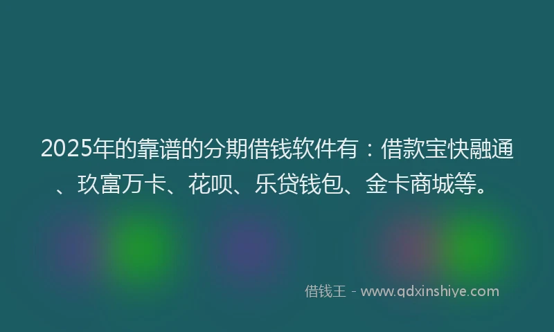 2025年的靠谱的分期借钱软件有：借款宝快融通、玖富万卡、花呗、乐贷钱包、金卡商城等。