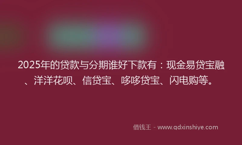 2025年的贷款与分期谁好下款有:现金易贷宝融、洋洋花呗、信贷宝、哆哆贷宝、闪电购等。