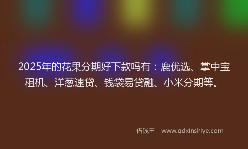 2025年的花果分期好下款吗有:鹿优选、掌中宝租机、洋葱速贷、钱袋易贷融、小米分期等。