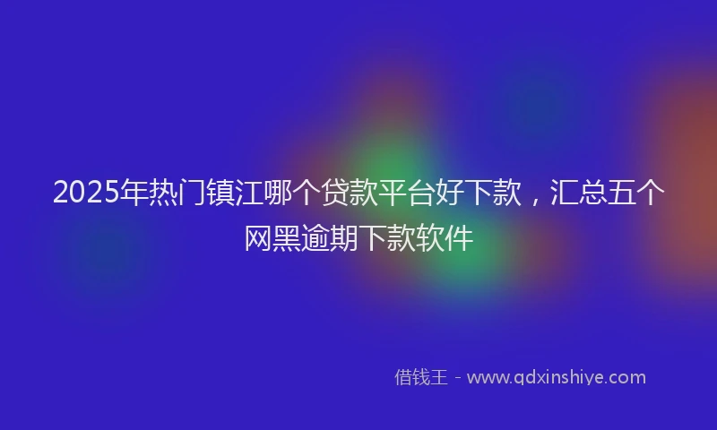 2025年热门镇江哪个贷款平台好下款，汇总五个网黑逾期下款软件
