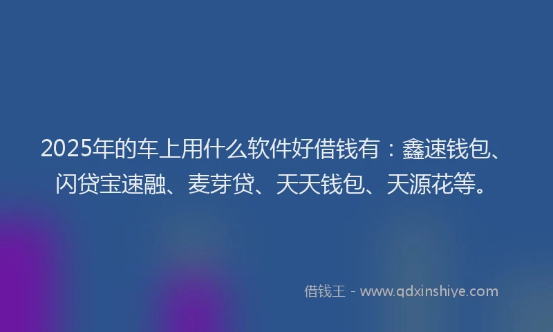 2025年的车上用什么软件好借钱有：鑫速钱包、闪贷宝速融、麦芽贷、天天钱包、天源花等。