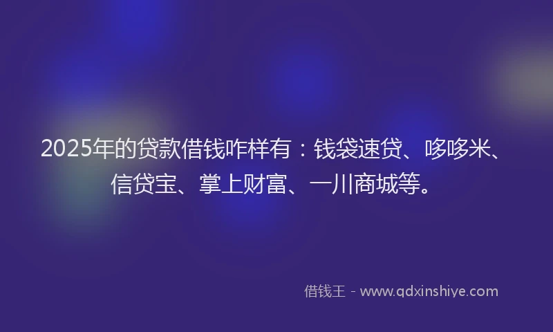 2025年的贷款借钱咋样有:钱袋速贷、哆哆米、信贷宝、掌上财富、一川商城等。