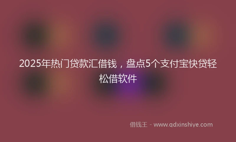 2025年热门贷款汇借钱,盘点5个支付宝快贷轻松借软件