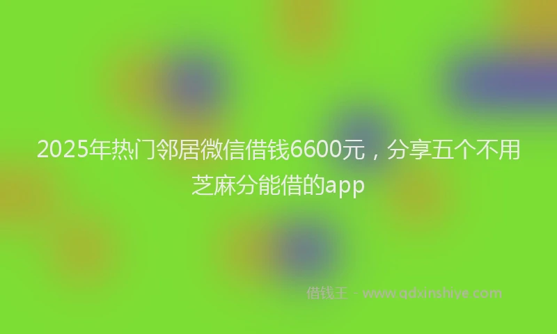 2025年热门邻居微信借钱6600元，分享五个不用芝麻分能借的app