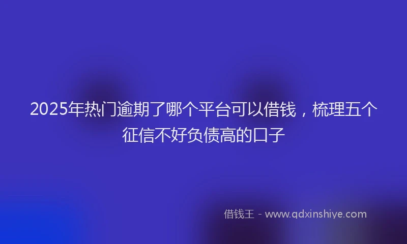 2025年热门逾期了哪个平台可以借钱,梳理五个征信不好负债高的口子