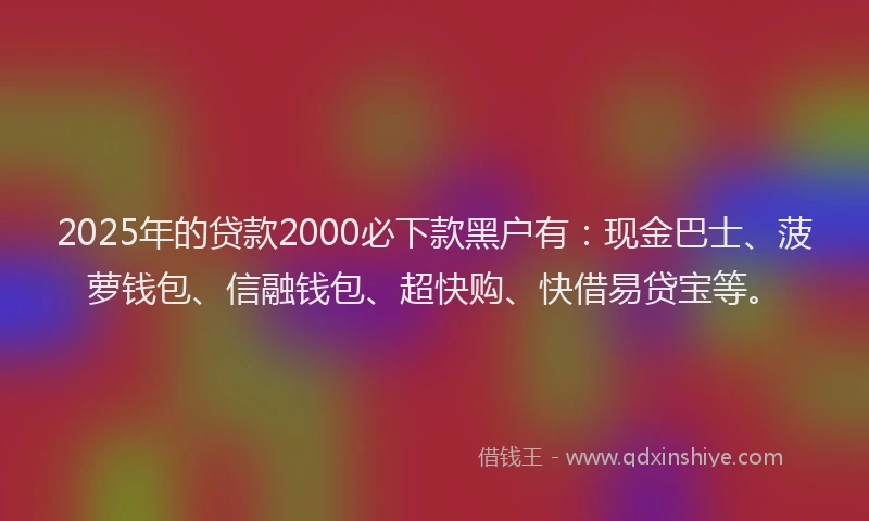 2025年的贷款2000必下款黑户有:现金巴士、菠萝钱包、信融钱包、超快购、快借易贷宝等。