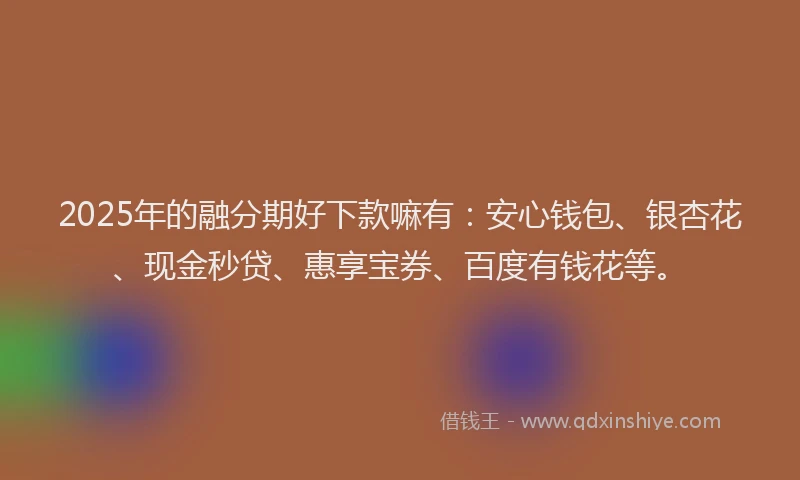 2025年的融分期好下款嘛有：安心钱包、银杏花、现金秒贷、惠享宝券、百度有钱花等。