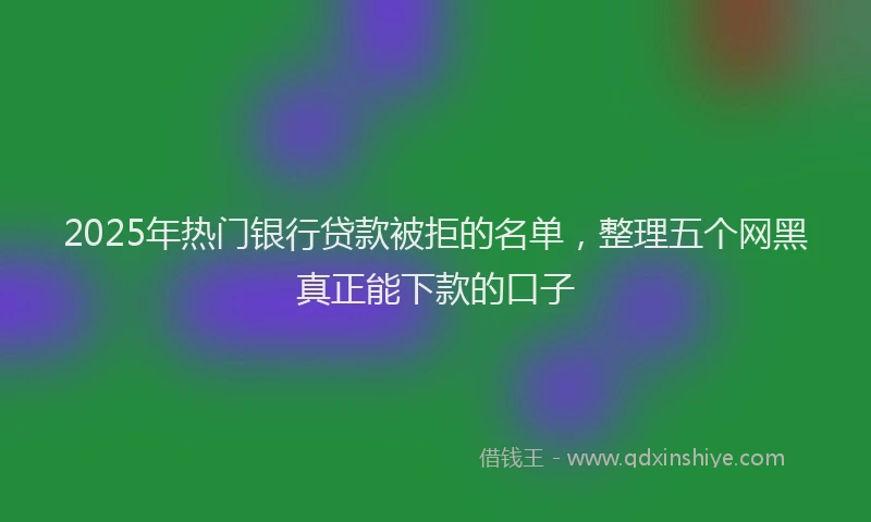 2025年热门银行贷款被拒的名单，整理五个网黑真正能下款的口子