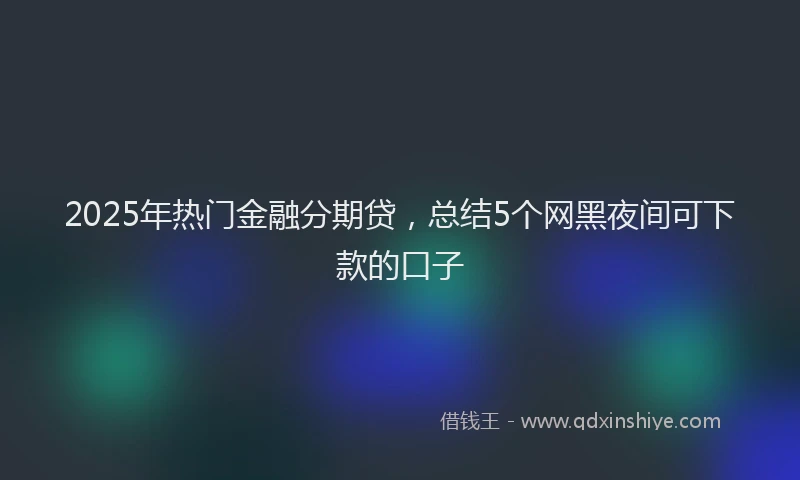 2025年热门金融分期贷，总结5个网黑夜间可下款的口子