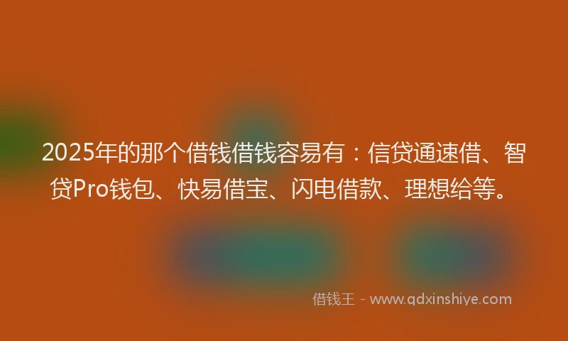 2025年的那个借钱借钱容易有：信贷通速借、智贷Pro钱包、快易借宝、闪电借款、理想给等。