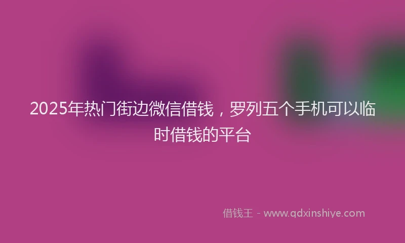 2025年热门街边微信借钱，罗列五个手机可以临时借钱的平台