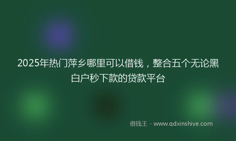 2025年热门萍乡哪里可以借钱，整合五个无论黑白户秒下款的贷款平台