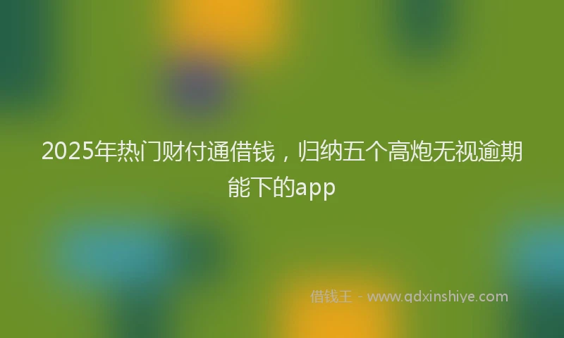 2025年热门财付通借钱，归纳五个高炮无视逾期能下的app