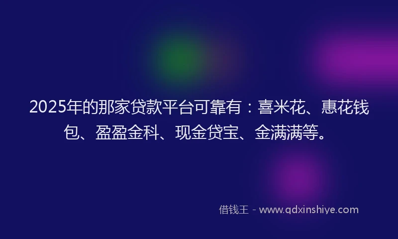 2025年的那家贷款平台可靠有:喜米花、惠花钱包、盈盈金科、现金贷宝、金满满等。