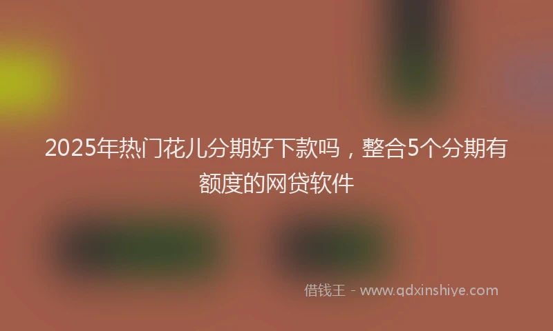 2025年热门花儿分期好下款吗，整合5个分期有额度的网贷软件