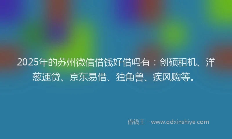 2025年的苏州微信借钱好借吗有：创硕租机、洋葱速贷、京东易借、独角兽、疾风购等。